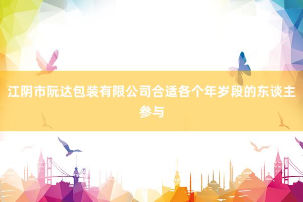 江阴市阮达包装有限公司合适各个年岁段的东谈主参与