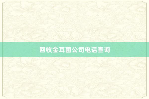 回收金耳菌公司电话查询